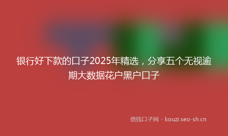 银行好下款的口子2025年精选，分享五个无视逾期大数据花户黑户口子