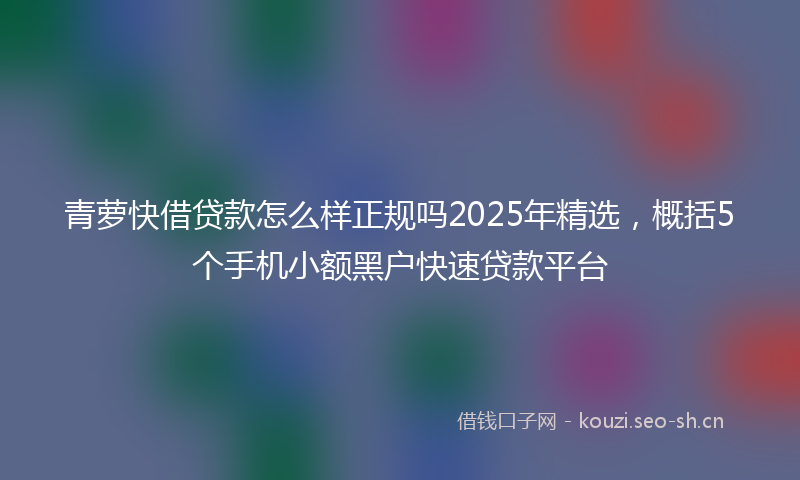 青萝快借贷款怎么样正规吗2025年精选，概括5个手机小额黑户快速贷款平台