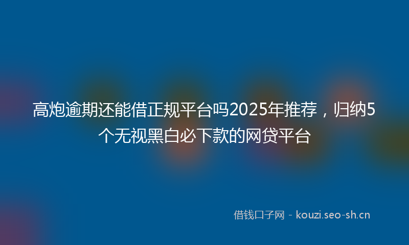 高炮逾期还能借正规平台吗2025年推荐，归纳5个无视黑白必下款的网贷平台