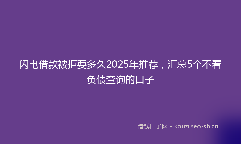 闪电借款被拒要多久2025年推荐，汇总5个不看负债查询的口子