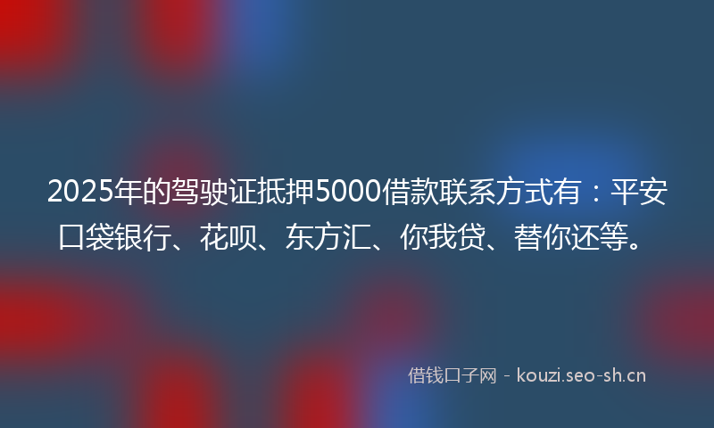 2025年的驾驶证抵押5000借款联系方式有：平安口袋银行、花呗、东方汇、你我贷、替你还等。