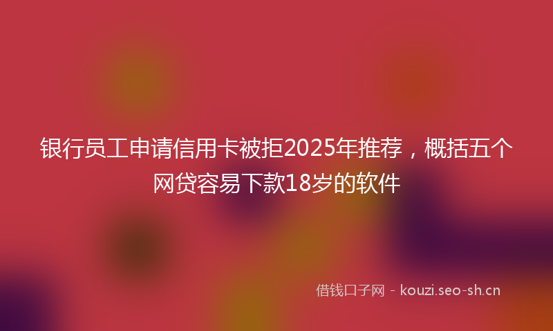 银行员工申请信用卡被拒2025年推荐，概括五个网贷容易下款18岁的软件