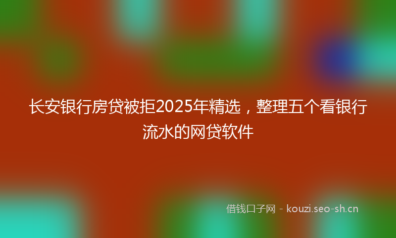 长安银行房贷被拒2025年精选，整理五个看银行流水的网贷软件