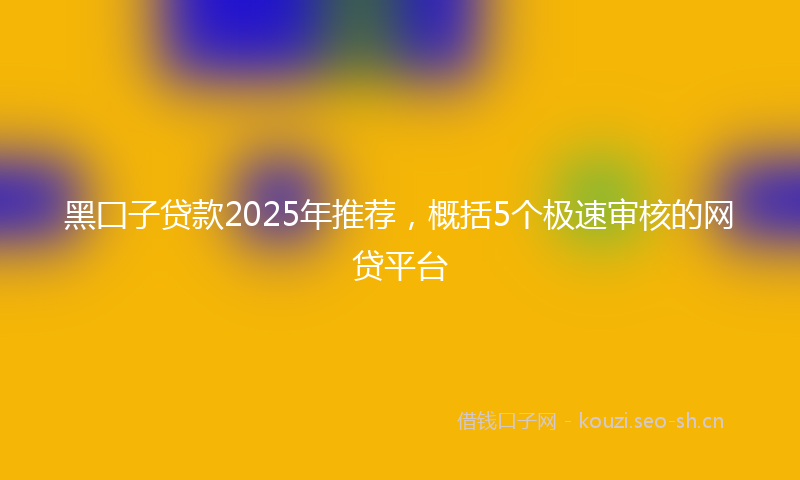 黑囗子贷款2025年推荐，概括5个极速审核的网贷平台