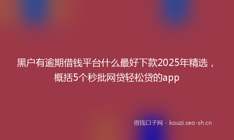 黑户有逾期借钱平台什么最好下款2025年精选，概括5个秒批网贷轻松贷的app