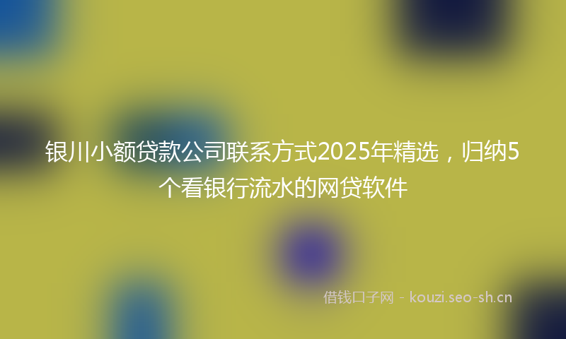 银川小额贷款公司联系方式2025年精选，归纳5个看银行流水的网贷软件