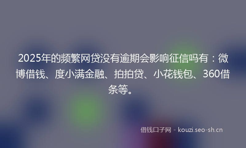 2025年的频繁网贷没有逾期会影响征信吗有：微博借钱、度小满金融、拍拍贷、小花钱包、360借条等。
