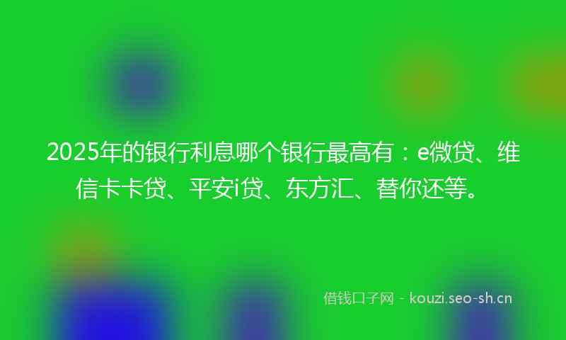 2025年的银行利息哪个银行最高有：e微贷、维信卡卡贷、平安i贷、东方汇、替你还等。