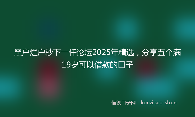 黑户烂户秒下一仟论坛2025年精选,分享五个满19岁可以借款的口子