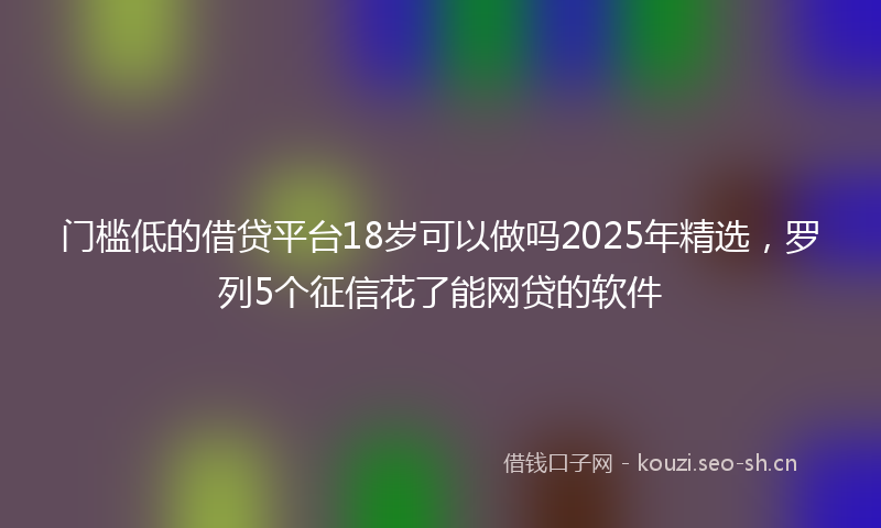 门槛低的借贷平台18岁可以做吗2025年精选，罗列5个征信花了能网贷的软件