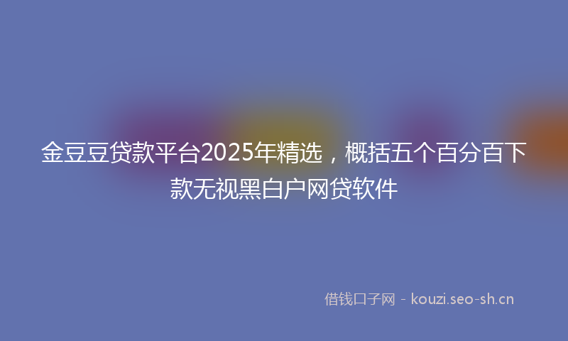 金豆豆贷款平台2025年精选，概括五个百分百下款无视黑白户网贷软件