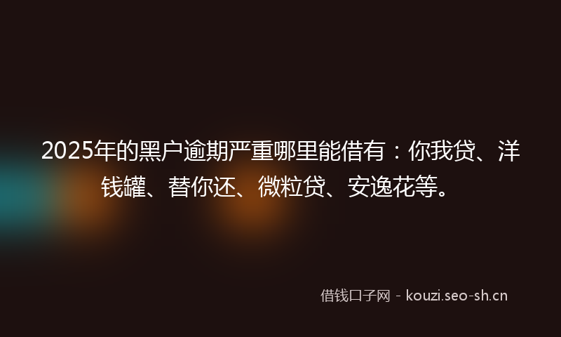 2025年的黑户逾期严重哪里能借有:你我贷、洋钱罐、替你还、微粒贷、安逸花等。