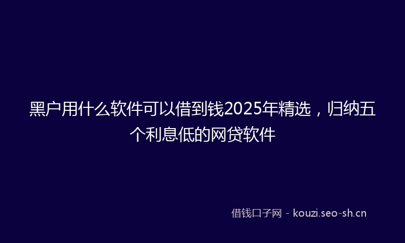 黑户用什么软件可以借到钱2025年精选，归纳五个利息低的网贷软件