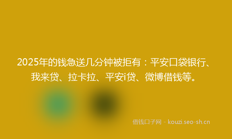 2025年的钱急送几分钟被拒有：平安口袋银行、我来贷、拉卡拉、平安i贷、微博借钱等。
