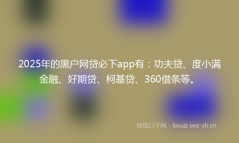2025年的黑户网贷必下app有：功夫贷、度小满金融、好期贷、柯基贷、360借条等。