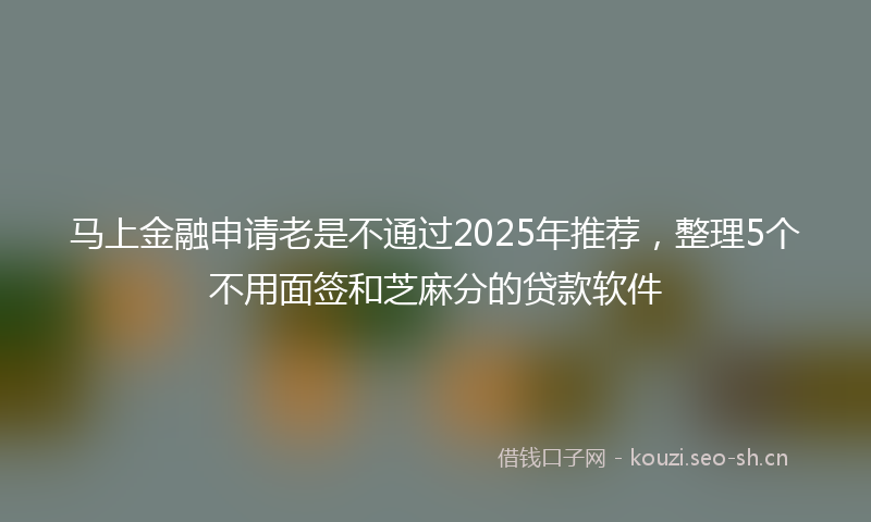 马上金融申请老是不通过2025年推荐，整理5个不用面签和芝麻分的贷款软件