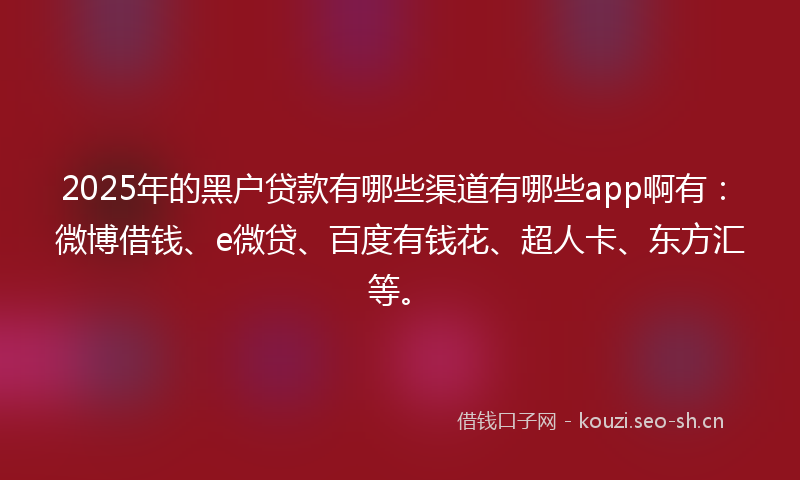 2025年的黑户贷款有哪些渠道有哪些app啊有：微博借钱、e微贷、百度有钱花、超人卡、东方汇等。