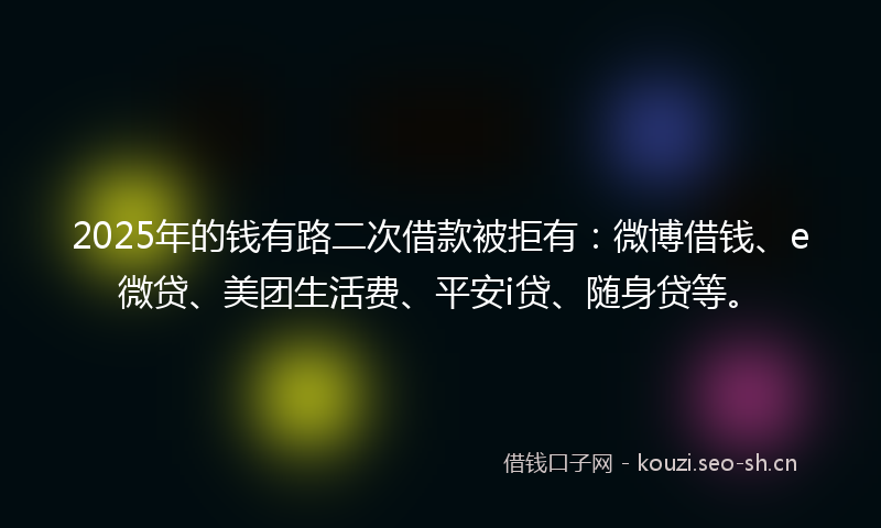 2025年的钱有路二次借款被拒有:微博借钱、e微贷、美团生活费、平安i贷、随身贷等。