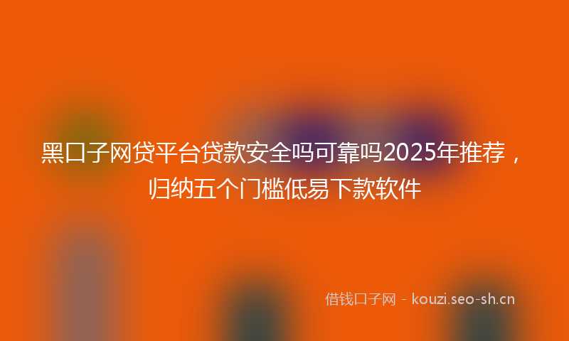 黑口子网贷平台贷款安全吗可靠吗2025年推荐,归纳五个门槛低易下款软件