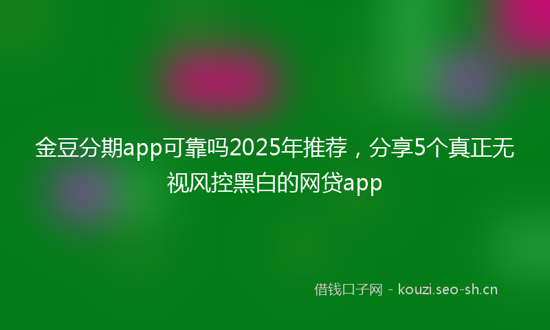 金豆分期app可靠吗2025年推荐，分享5个真正无视风控黑白的网贷app