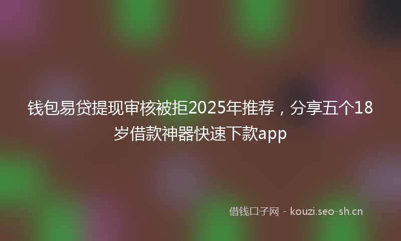 钱包易贷提现审核被拒2025年推荐,分享五个18岁借款神器快速下款app