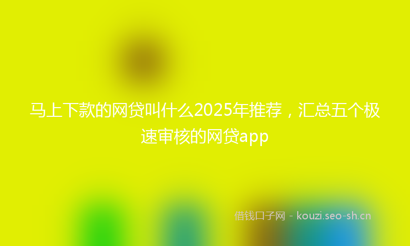 马上下款的网贷叫什么2025年推荐，汇总五个极速审核的网贷app