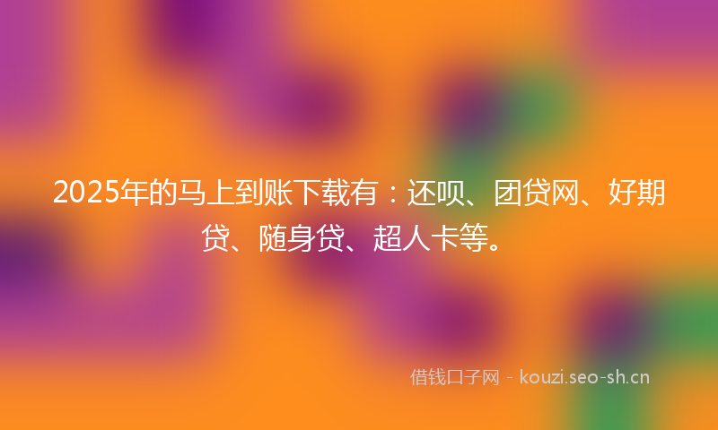 2025年的马上到账下载有:还呗、团贷网、好期贷、随身贷、超人卡等。