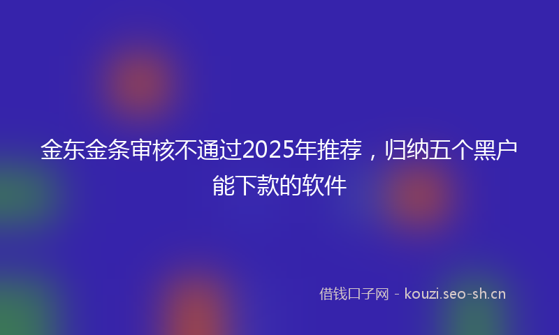 金东金条审核不通过2025年推荐，归纳五个黑户能下款的软件