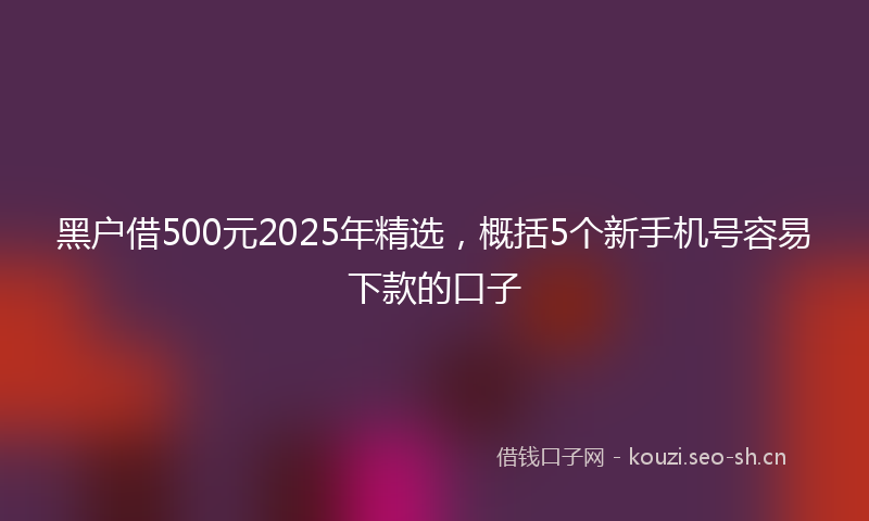 黑户借500元2025年精选,概括5个新手机号容易下款的口子