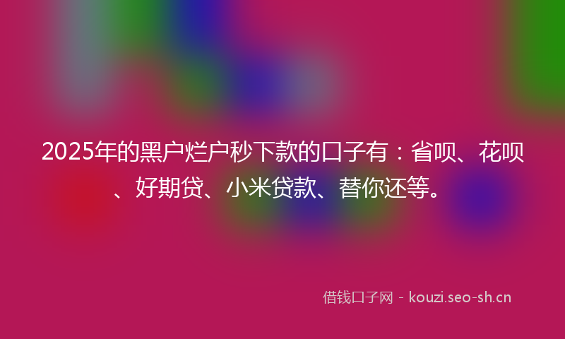 2025年的黑户烂户秒下款的口子有：省呗、花呗、好期贷、小米贷款、替你还等。