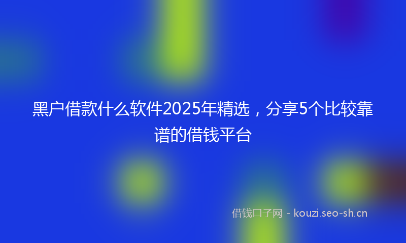 黑户借款什么软件2025年精选，分享5个比较靠谱的借钱平台