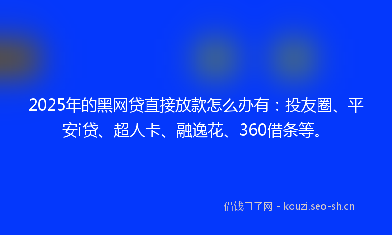 2025年的黑网贷直接放款怎么办有:投友圈、平安i贷、超人卡、融逸花、360借条等。
