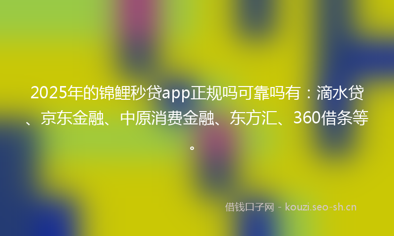 2025年的锦鲤秒贷app正规吗可靠吗有：滴水贷、京东金融、中原消费金融、东方汇、360借条等。