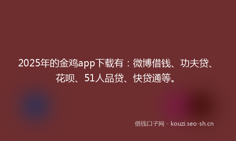 2025年的金鸡app下载有:微博借钱、功夫贷、花呗、51人品贷、快贷通等。