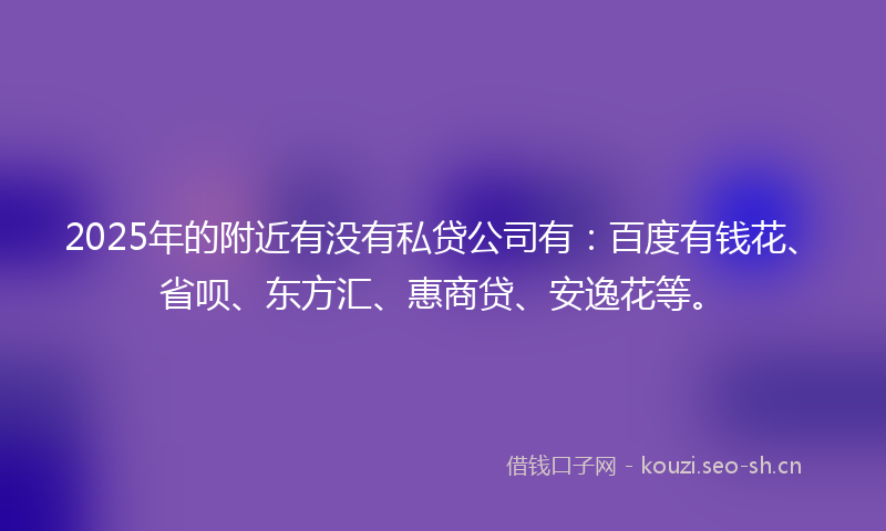 2025年的附近有没有私贷公司有：百度有钱花、省呗、东方汇、惠商贷、安逸花等。