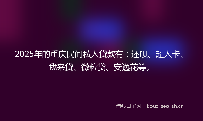 2025年的重庆民间私人贷款有：还呗、超人卡、我来贷、微粒贷、安逸花等。