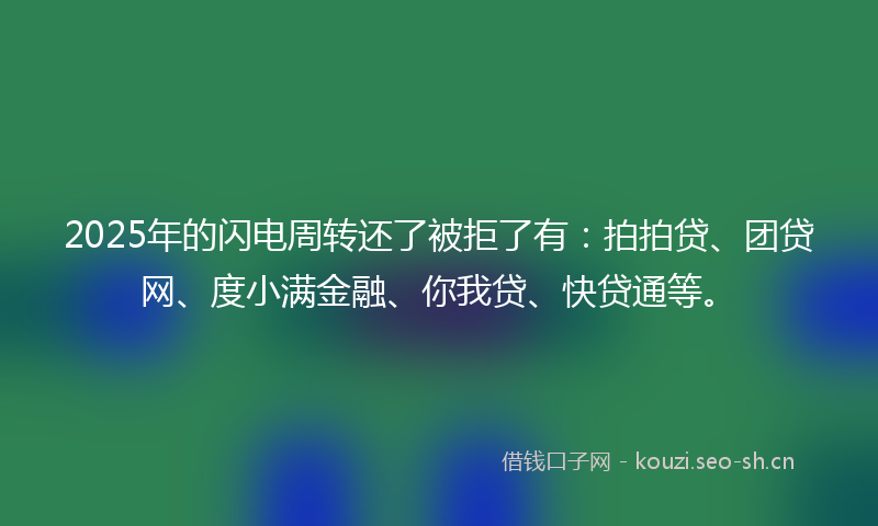 2025年的闪电周转还了被拒了有:拍拍贷、团贷网、度小满金融、你我贷、快贷通等。