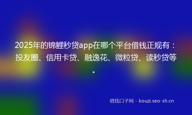 2025年的锦鲤秒贷app在哪个平台借钱正规有：投友圈、信用卡贷、融逸花、微粒贷、读秒贷等。