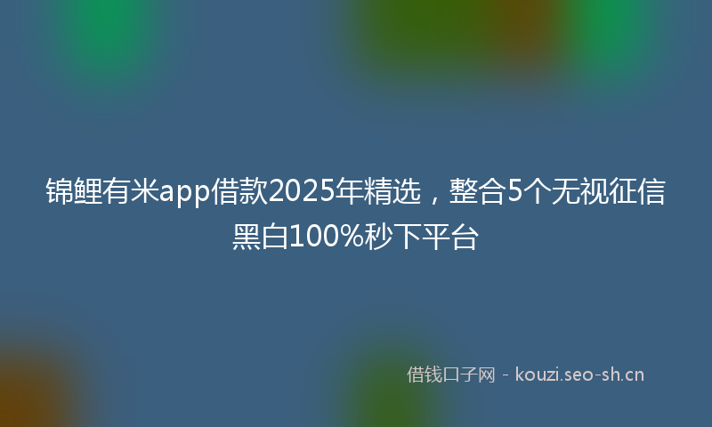 锦鲤有米app借款2025年精选，整合5个无视征信黑白100%秒下平台
