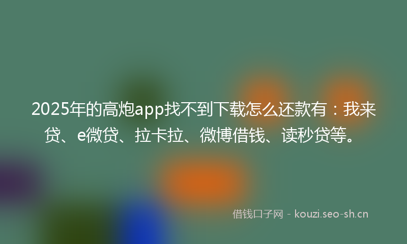 2025年的高炮app找不到下载怎么还款有：我来贷、e微贷、拉卡拉、微博借钱、读秒贷等。