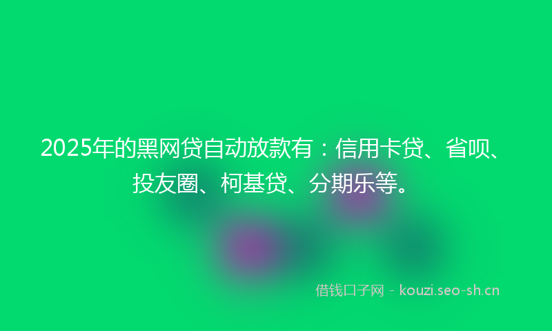 2025年的黑网贷自动放款有：信用卡贷、省呗、投友圈、柯基贷、分期乐等。