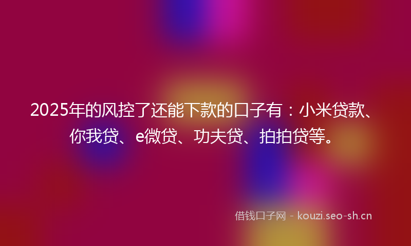 2025年的风控了还能下款的口子有：小米贷款、你我贷、e微贷、功夫贷、拍拍贷等。