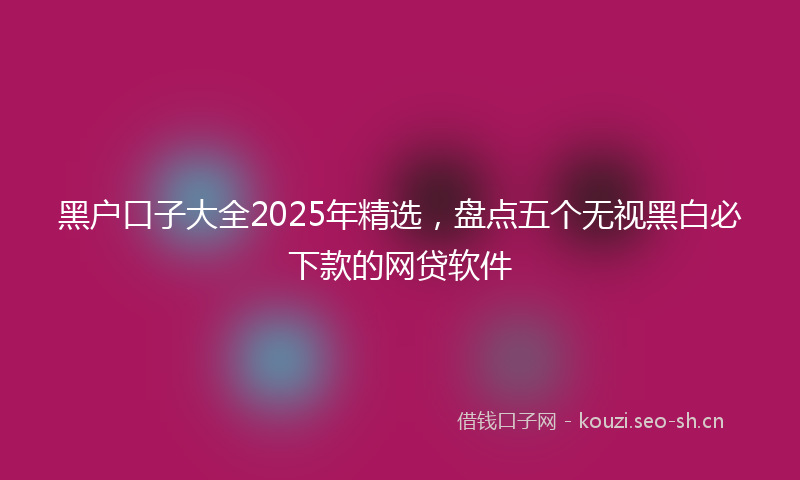黑户口子大全2025年精选，盘点五个无视黑白必下款的网贷软件
