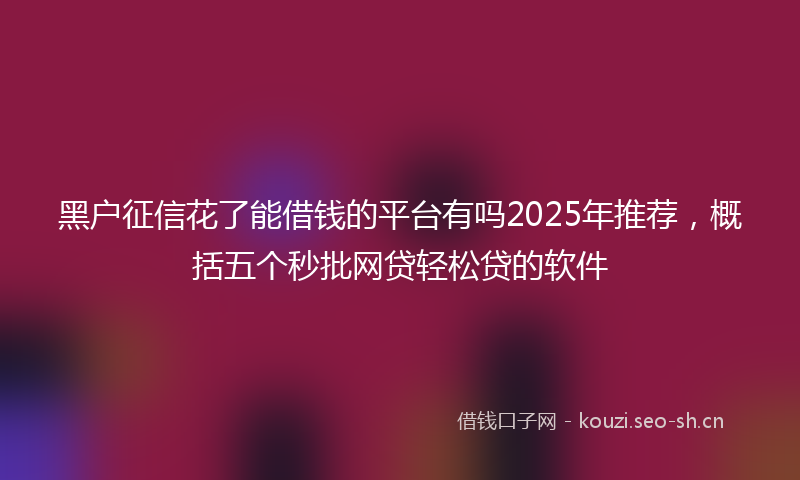 黑户征信花了能借钱的平台有吗2025年推荐，概括五个秒批网贷轻松贷的软件