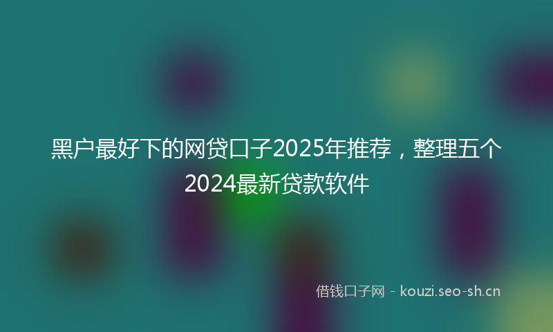 黑户最好下的网贷口子2025年推荐，整理五个2024最新贷款软件
