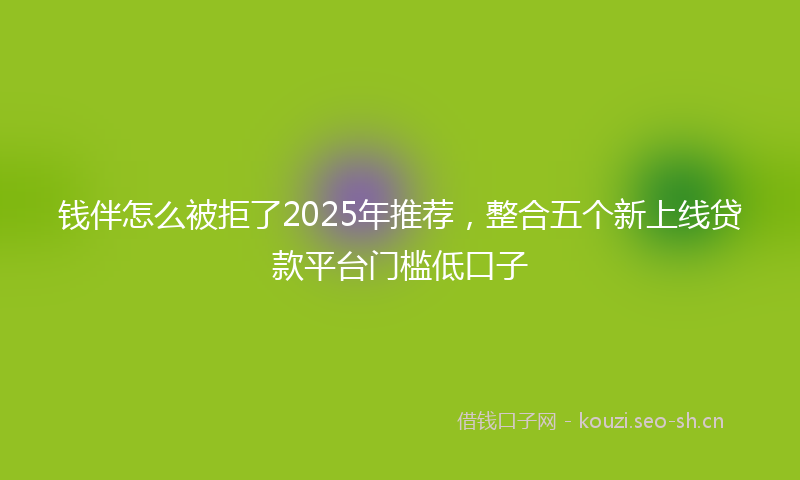 钱伴怎么被拒了2025年推荐，整合五个新上线贷款平台门槛低口子