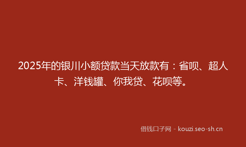 2025年的银川小额贷款当天放款有：省呗、超人卡、洋钱罐、你我贷、花呗等。