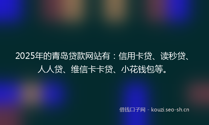2025年的青岛贷款网站有：信用卡贷、读秒贷、人人贷、维信卡卡贷、小花钱包等。