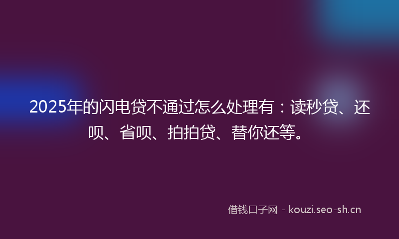 2025年的闪电贷不通过怎么处理有:读秒贷、还呗、省呗、拍拍贷、替你还等。