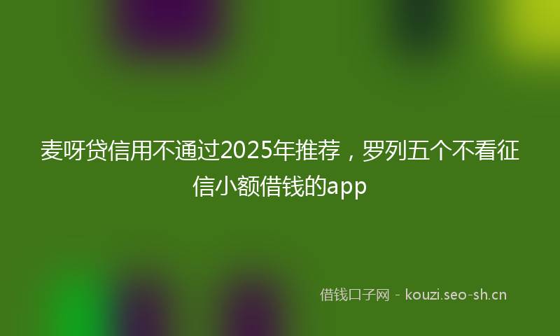 麦呀贷信用不通过2025年推荐，罗列五个不看征信小额借钱的app